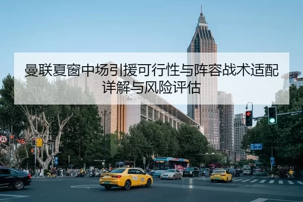 曼联夏窗中场引援可行性与阵容战术适配详解与风险评估