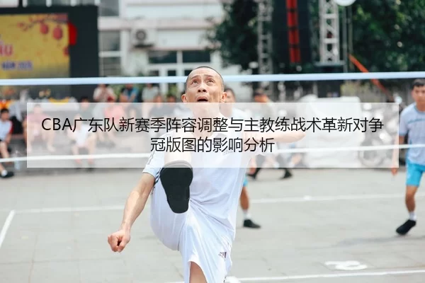 CBA广东队新赛季阵容调整与主教练战术革新对争冠版图的影响分析