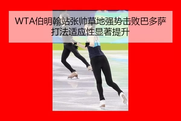 WTA伯明翰站张帅草地强势击败巴多萨 打法适应性显著提升