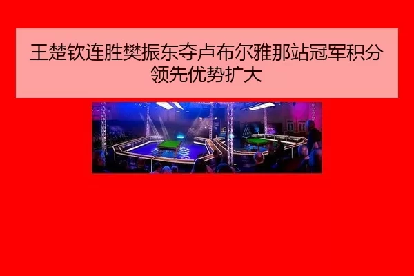 王楚钦连胜樊振东夺卢布尔雅那站冠军积分领先优势扩大